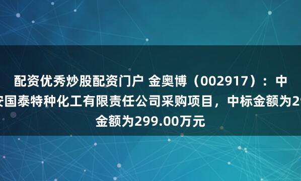 配资优秀炒股配资门户 金奥博（002917）：中标江西吉安国泰特种化工有限责任公司采购项目，中标金额为299.00万元