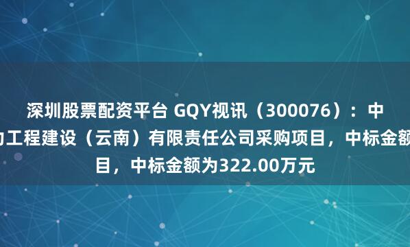 深圳股票配资平台 GQY视讯（300076）：中标澜湄国际电力工程建设（云南）有限责任公司采购项目，中标金额为322.00万元