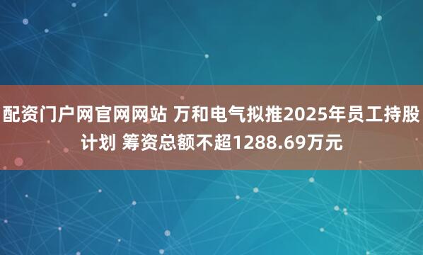 配资门户网官网网站 万和电气拟推2025年员工持股计划 筹资总额不超1288.69万元