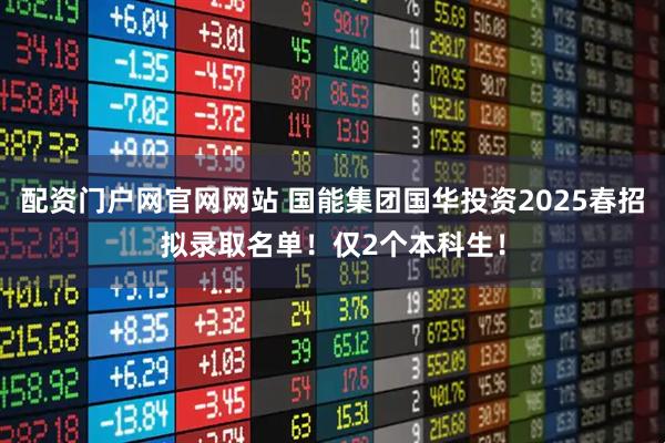 配资门户网官网网站 国能集团国华投资2025春招拟录取名单！仅2个本科生！