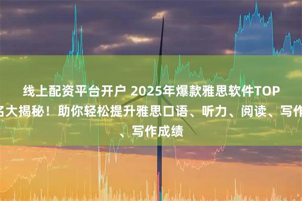 线上配资平台开户 2025年爆款雅思软件TOP3排名大揭秘！助你轻松提升雅思口语、听力、阅读、写作成绩