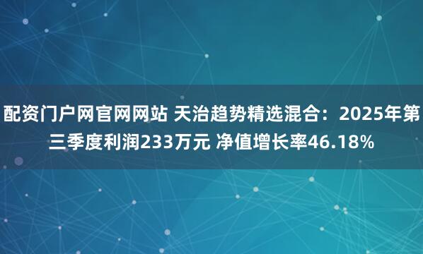 配资门户网官网网站 天治趋势精选混合：2025年第三季度利润233万元 净值增长率46.18%