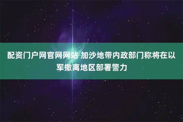 配资门户网官网网站 加沙地带内政部门称将在以军撤离地区部署警力