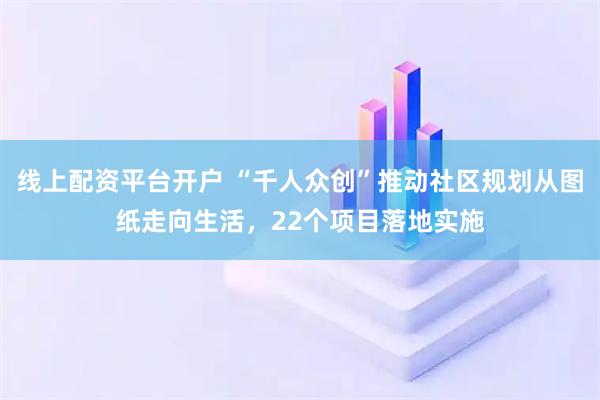 线上配资平台开户 “千人众创”推动社区规划从图纸走向生活，22个项目落地实施