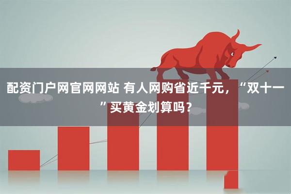 配资门户网官网网站 有人网购省近千元，“双十一”买黄金划算吗？