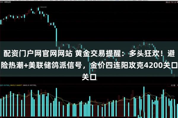 配资门户网官网网站 黄金交易提醒：多头狂欢！避险热潮+美联储鸽派信号，金价四连阳攻克4200关口