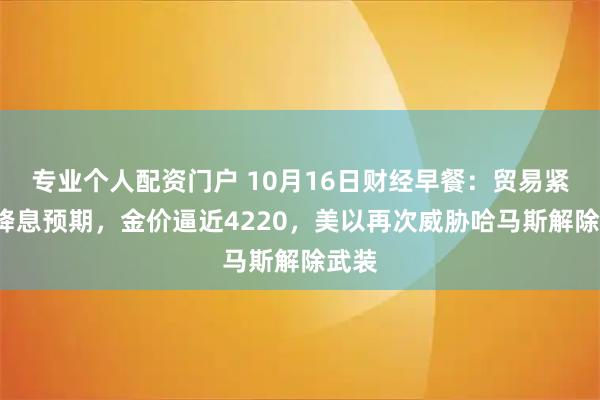 专业个人配资门户 10月16日财经早餐：贸易紧张+降息预期，金价逼近4220，美以再次威胁哈马斯解除武装