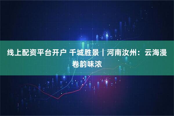 线上配资平台开户 千城胜景｜河南汝州：云海漫卷韵味浓