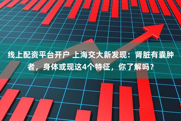 线上配资平台开户 上海交大新发现：肾脏有囊肿者，身体或现这4个特征，你了解吗？