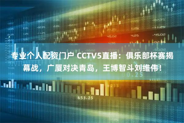 专业个人配资门户 CCTV5直播：俱乐部杯赛揭幕战，广厦对决青岛，王博智斗刘维伟！