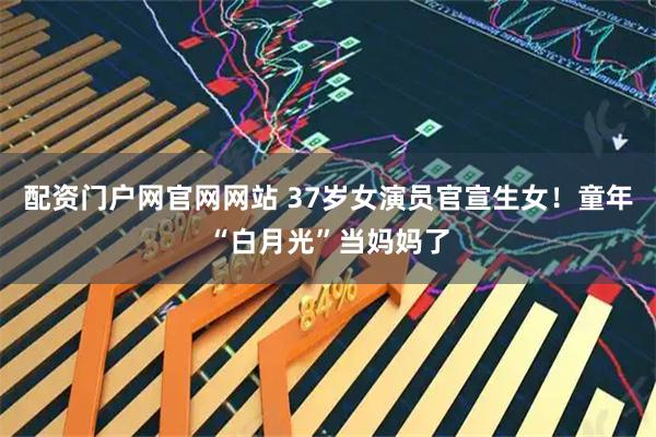 配资门户网官网网站 37岁女演员官宣生女！童年“白月光”当妈妈了