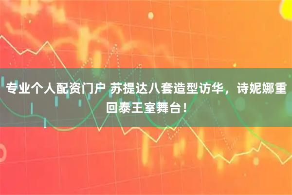 专业个人配资门户 苏提达八套造型访华，诗妮娜重回泰王室舞台！