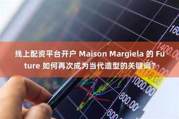 线上配资平台开户 Maison Margiela 的 Future 如何再次成为当代造型的关键词？
