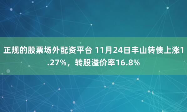 正规的股票场外配资平台 11月24日丰山转债上涨1.27%，转股溢价率16.8%
