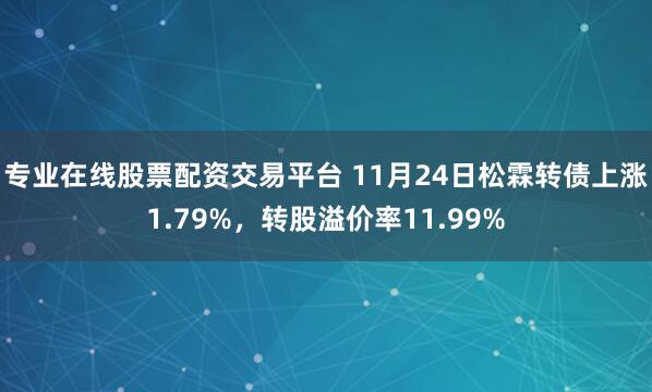 专业在线股票配资交易平台 11月24日松霖转债上涨1.79%，转股溢价率11.99%