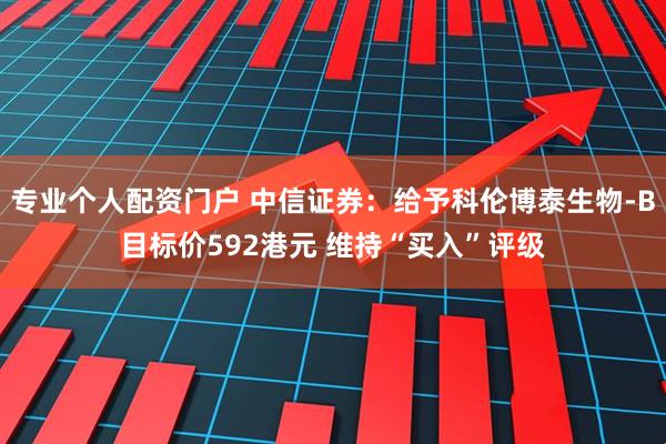专业个人配资门户 中信证券：给予科伦博泰生物-B目标价592港元 维持“买入”评级