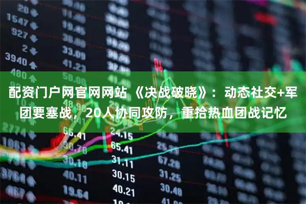 配资门户网官网网站 《决战破晓》：动态社交+军团要塞战，20人协同攻防，重拾热血团战记忆