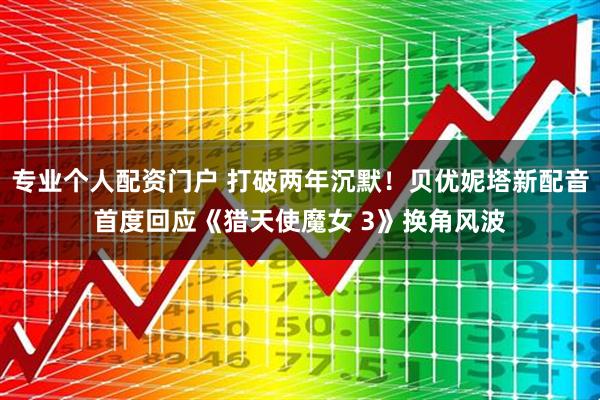 专业个人配资门户 打破两年沉默！贝优妮塔新配音首度回应《猎天使魔女 3》换角风波