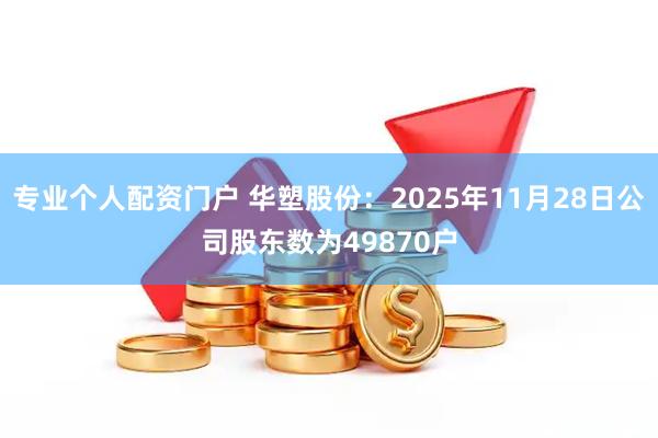 专业个人配资门户 华塑股份：2025年11月28日公司股东数为49870户