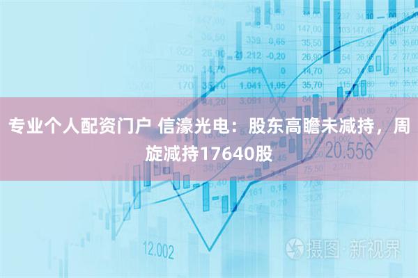 专业个人配资门户 信濠光电：股东高瞻未减持，周旋减持17640股