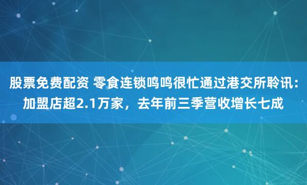 股票免费配资 零食连锁鸣鸣很忙通过港交所聆讯：加盟店超2.1万家，去年前三季营收增长七成