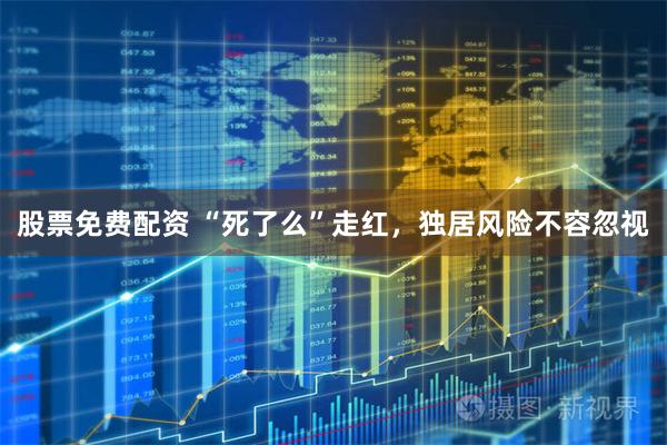股票免费配资 “死了么”走红，独居风险不容忽视