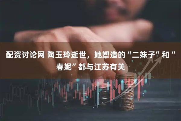 配资讨论网 陶玉玲逝世，她塑造的“二妹子”和“春妮”都与江苏有关