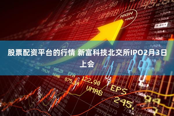 股票配资平台的行情 新富科技北交所IPO2月3日上会