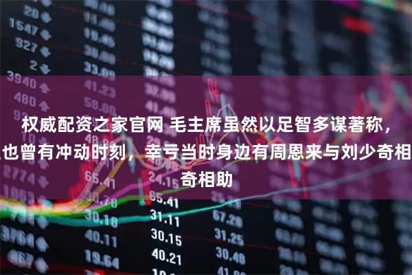 权威配资之家官网 毛主席虽然以足智多谋著称，但也曾有冲动时刻，幸亏当时身边有周恩来与刘少奇相助
