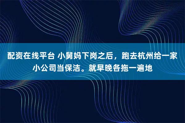 配资在线平台 小舅妈下岗之后，跑去杭州给一家小公司当保洁。就早晚各拖一遍地