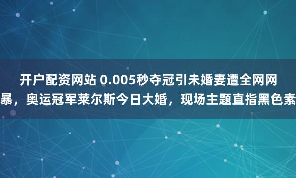 开户配资网站 0.005秒夺冠引未婚妻遭全网网暴,奥运冠军莱尔斯今日大婚,现场主题直指黑色素