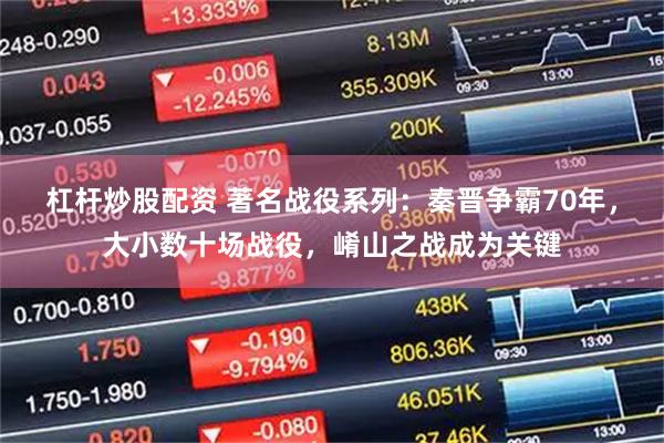 杠杆炒股配资 著名战役系列:秦晋争霸70年,大小数十场战役,崤山之战成为关键
