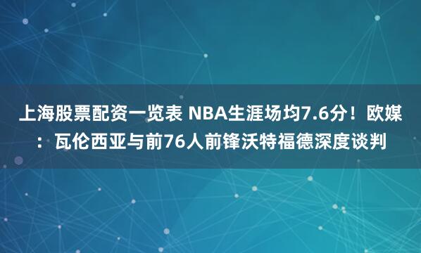 上海股票配资一览表 NBA生涯场均7.6分！欧媒：瓦伦西亚与前76人前锋沃特福德深度谈判