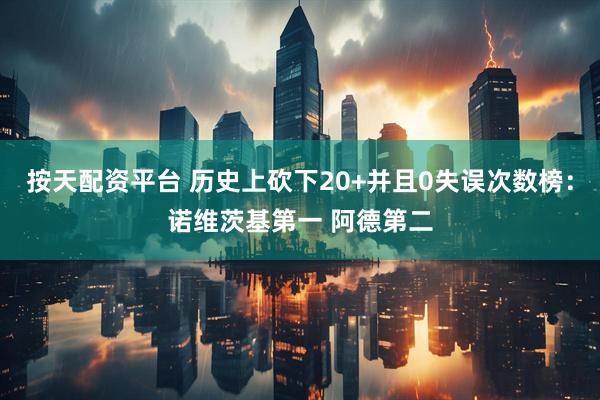 按天配资平台 历史上砍下20+并且0失误次数榜：诺维茨基第一 阿德第二
