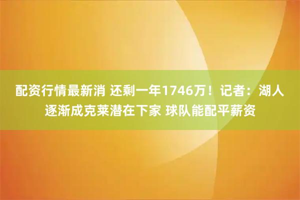 配资行情最新消 还剩一年1746万！记者：湖人逐渐成克莱潜在下家 球队能配平薪资