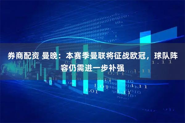 券商配资 曼晚：本赛季曼联将征战欧冠，球队阵容仍需进一步补强