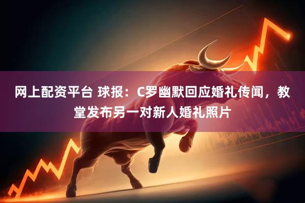 网上配资平台 球报：C罗幽默回应婚礼传闻，教堂发布另一对新人婚礼照片