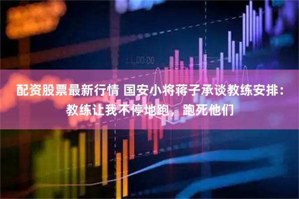 配资股票最新行情 国安小将蒋子承谈教练安排：教练让我不停地跑，跑死他们