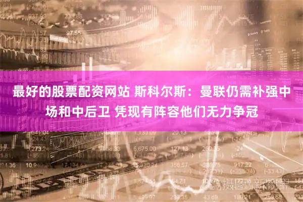 最好的股票配资网站 斯科尔斯：曼联仍需补强中场和中后卫 凭现有阵容他们无力争冠