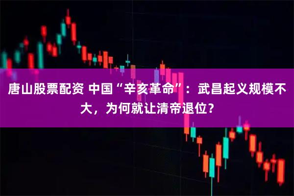 唐山股票配资 中国“辛亥革命”：武昌起义规模不大，为何就让清帝退位？