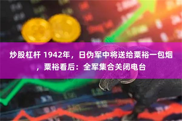 炒股杠杆 1942年，日伪军中将送给粟裕一包烟，粟裕看后：全军集合关闭电台