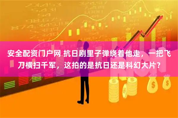 安全配资门户网 抗日剧里子弹绕着他走，一把飞刀横扫千军，这拍的是抗日还是科幻大片？