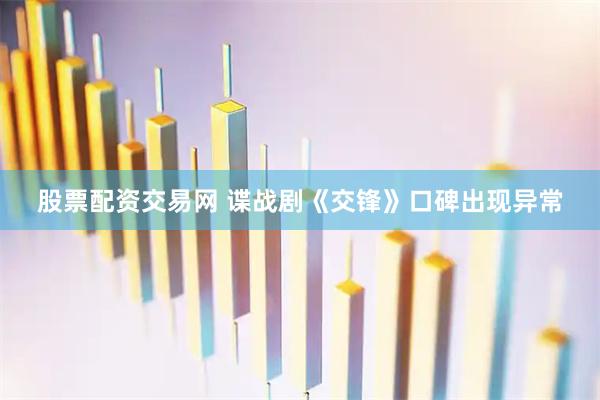 股票配资交易网 谍战剧《交锋》口碑出现异常